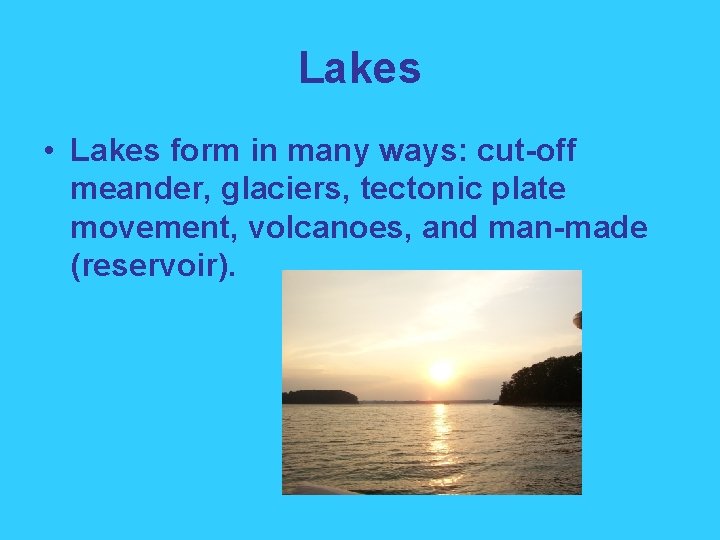 Lakes • Lakes form in many ways: cut-off meander, glaciers, tectonic plate movement, volcanoes,