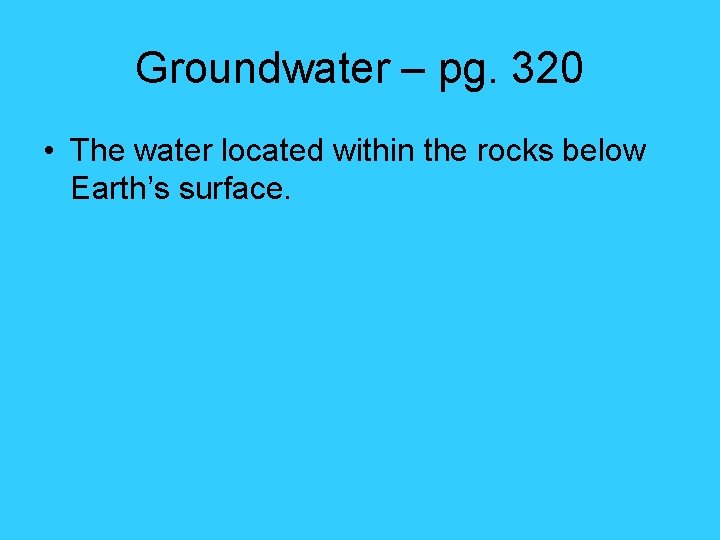 Groundwater – pg. 320 • The water located within the rocks below Earth’s surface.