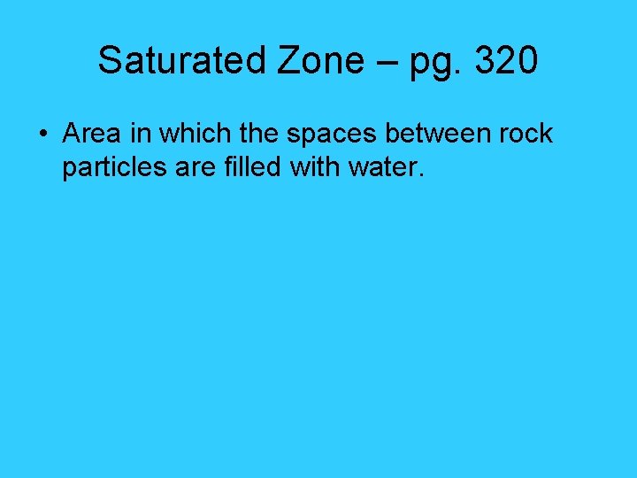 Saturated Zone – pg. 320 • Area in which the spaces between rock particles