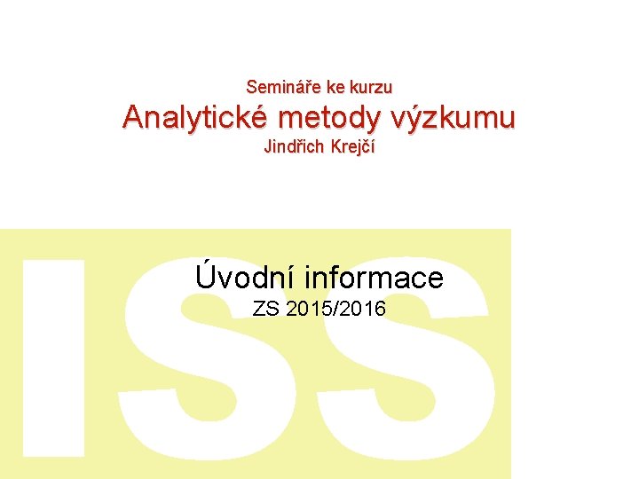 Semináře ke kurzu Analytické metody výzkumu Jindřich Krejčí ISS Úvodní informace ZS 2015/2016 