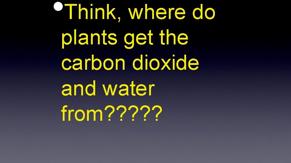  • Think, where do plants get the carbon dioxide and water from? ?