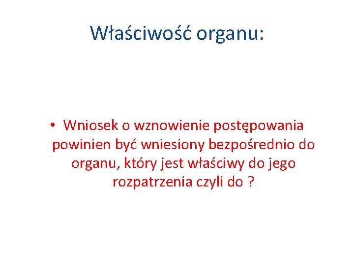 Właściwość organu: • Wniosek o wznowienie postępowania powinien być wniesiony bezpośrednio do organu, który