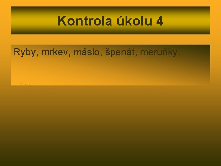 Kontrola úkolu 4 Ryby, mrkev, máslo, špenát, meruňky. 