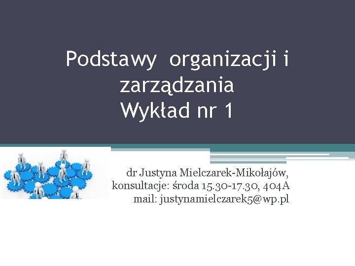 Podstawy organizacji i zarządzania Wykład nr 1 dr Justyna Mielczarek-Mikołajów, konsultacje: środa 15. 30