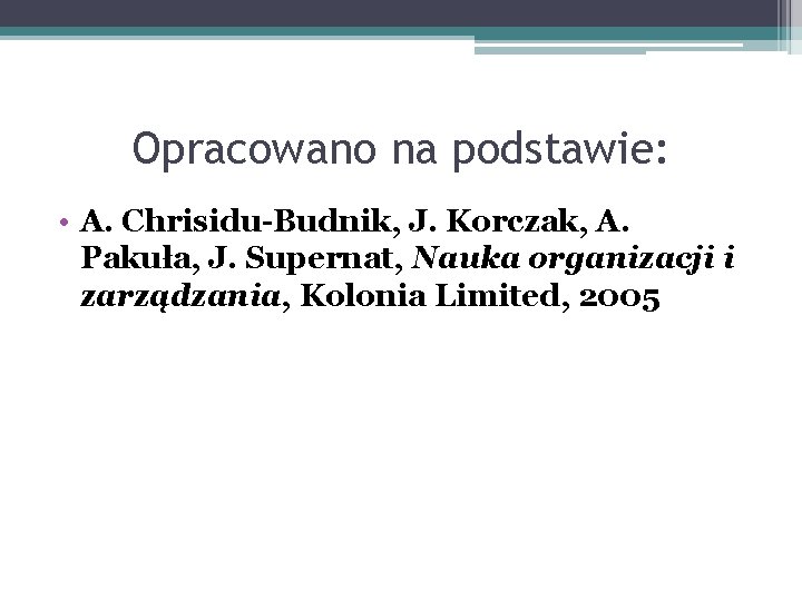 Opracowano na podstawie: • A. Chrisidu-Budnik, J. Korczak, A. Pakuła, J. Supernat, Nauka organizacji