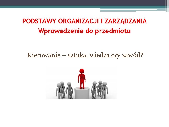 PODSTAWY ORGANIZACJI I ZARZĄDZANIA Wprowadzenie do przedmiotu Kierowanie – sztuka, wiedza czy zawód? 