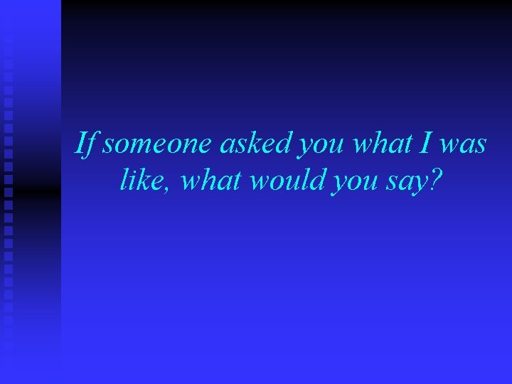 If someone asked you what I was like, what would you say? 