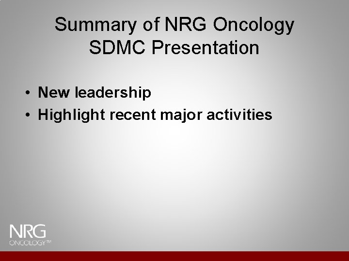Summary of NRG Oncology SDMC Presentation • New leadership • Highlight recent major activities Summary of NRG Oncology SDMC Presentation • New leadership • Highlight recent major activities