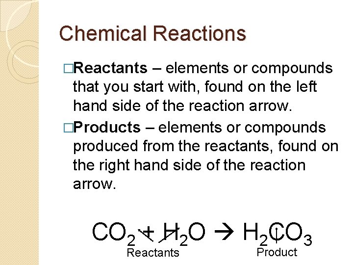 Chemical Reactions �Reactants – elements or compounds that you start with, found on the