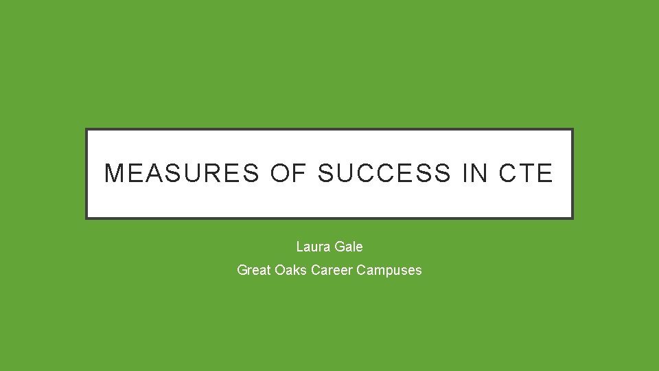 MEASURES OF SUCCESS IN CTE Laura Gale Great Oaks Career Campuses 