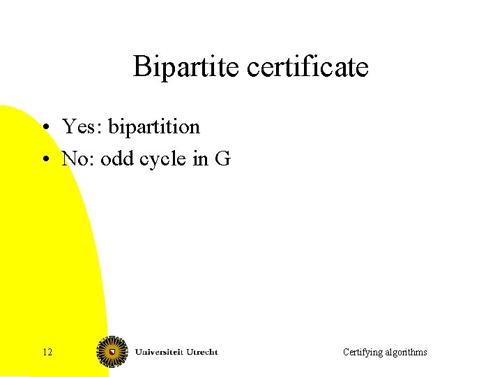 Bipartite certificate • Yes: bipartition • No: odd cycle in G 12 Certifying algorithms