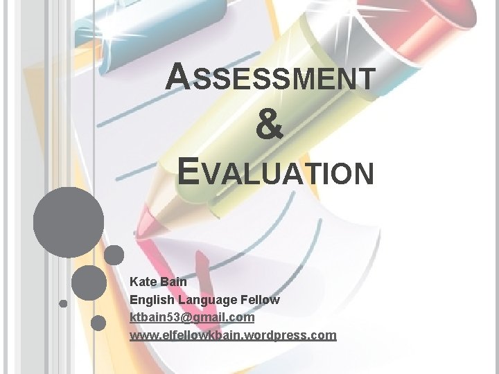 ASSESSMENT & EVALUATION Kate Bain English Language Fellow ktbain 53@gmail. com www. elfellowkbain. wordpress.
