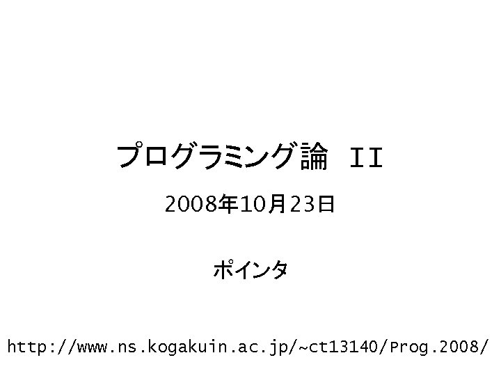 プログラミング論 II 2008年 10月23日 ポインタ http: //www. ns. kogakuin. ac. jp/~ct 13140/Prog. 2008/ 