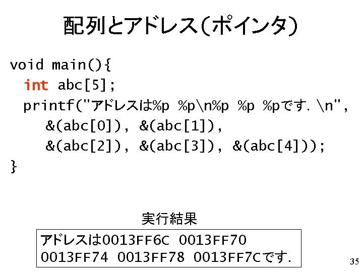 配列とアドレス(ポインタ) void main(){ int abc[5]; printf("アドレスは%p %pn%p %p %pです．n", &(abc[0]), &(abc[1]), &(abc[2]), &(abc[3]), &(abc[4]));
