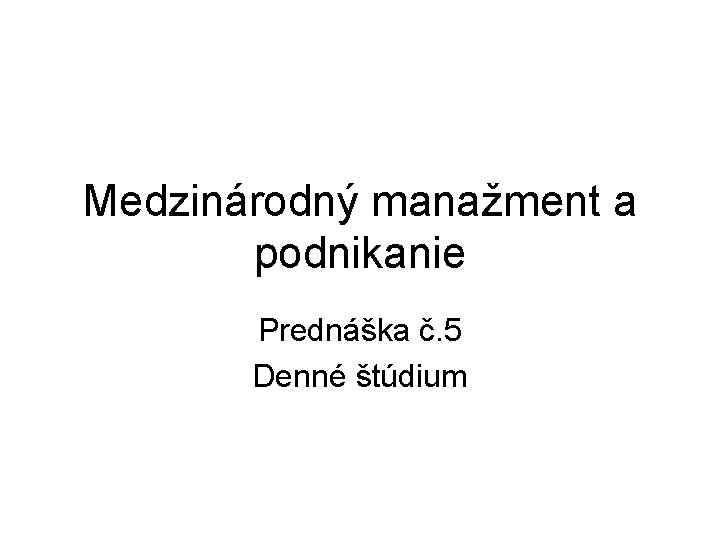 Medzinárodný manažment a podnikanie Prednáška č. 5 Denné štúdium 