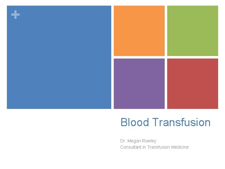 + Blood Transfusion Dr. Megan Rowley Consultant in Transfusion Medicine 