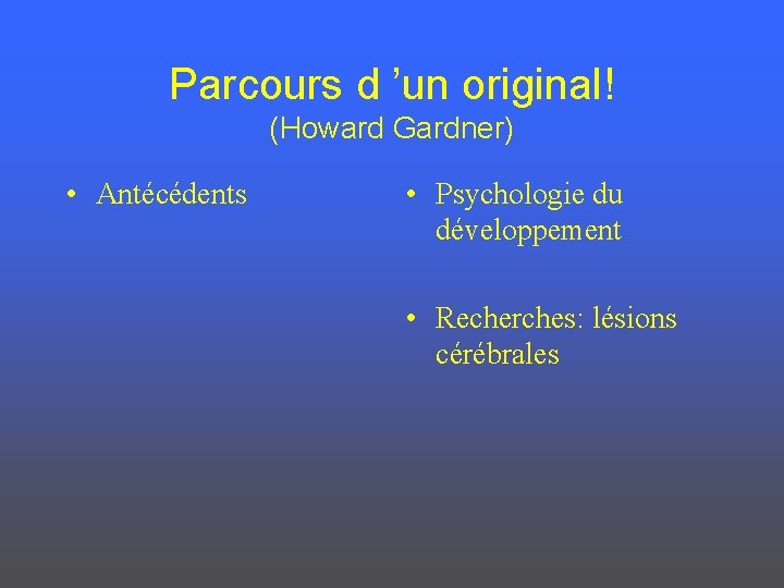 Parcours d ’un original! (Howard Gardner) • Antécédents • Psychologie du développement • Recherches:
