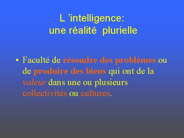 L ’intelligence: une réalité plurielle • Faculté de résoudre des problèmes ou de produire