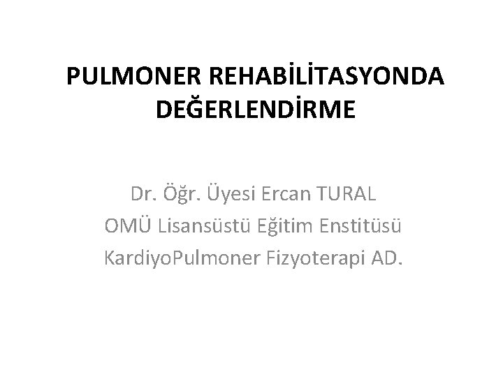 PULMONER REHABİLİTASYONDA DEĞERLENDİRME Dr. Öğr. Üyesi Ercan TURAL OMÜ Lisansüstü Eğitim Enstitüsü Kardiyo. Pulmoner