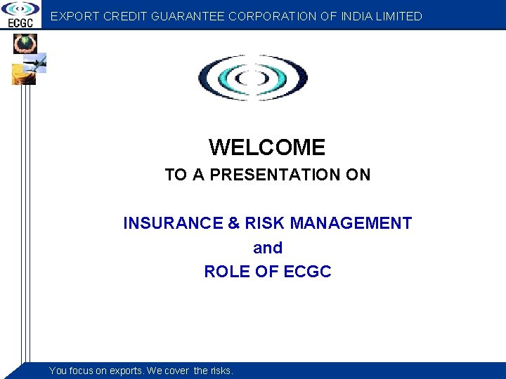 EXPORT CREDIT GUARANTEE CORPORATION OF INDIA LIMITED WELCOME TO A PRESENTATION ON INSURANCE &