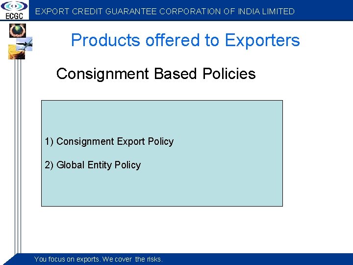 EXPORT CREDIT GUARANTEE CORPORATION OF INDIA LIMITED Products offered to Exporters Consignment Based Policies
