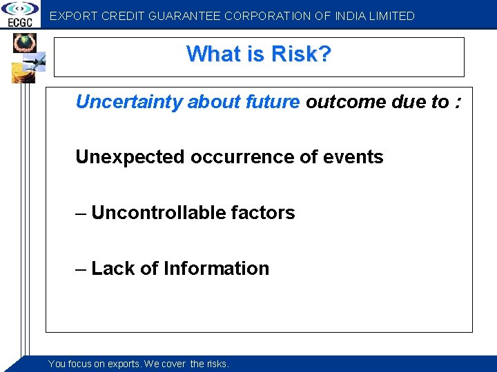 EXPORT CREDIT GUARANTEE CORPORATION OF INDIA LIMITED What is Risk? Uncertainty about future outcome