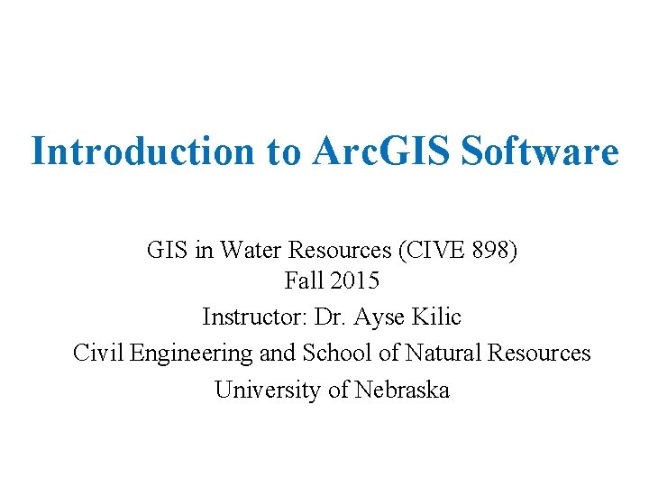 Introduction to Arc. GIS Software GIS in Water Resources (CIVE 898) Fall 2015 Instructor: