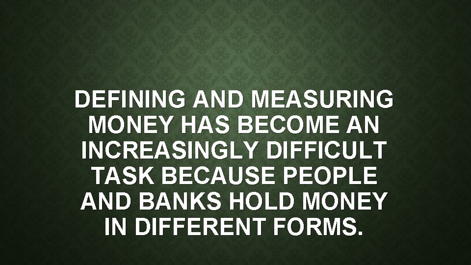 DEFINING AND MEASURING MONEY HAS BECOME AN INCREASINGLY DIFFICULT TASK BECAUSE PEOPLE AND BANKS