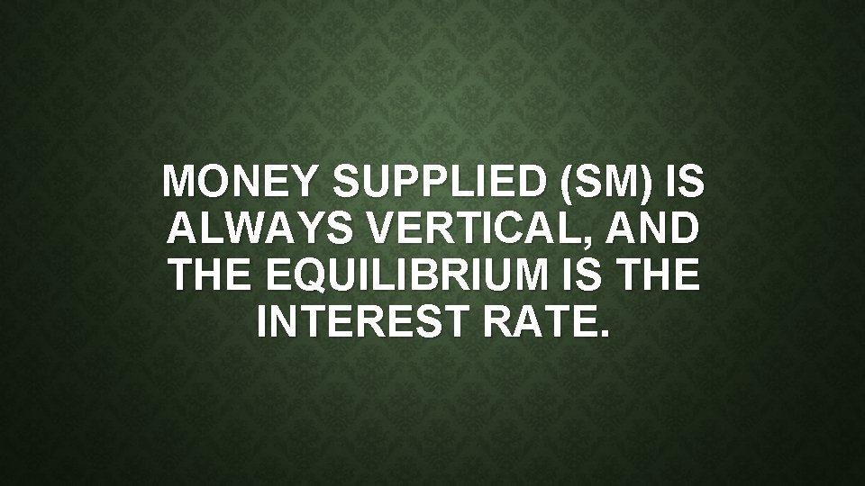 MONEY SUPPLIED (SM) IS ALWAYS VERTICAL, AND THE EQUILIBRIUM IS THE INTEREST RATE. 