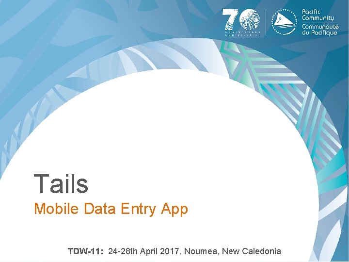 Tails Mobile Data Entry App TDW-11: 24 -28 th April 2017, Noumea, New Caledonia