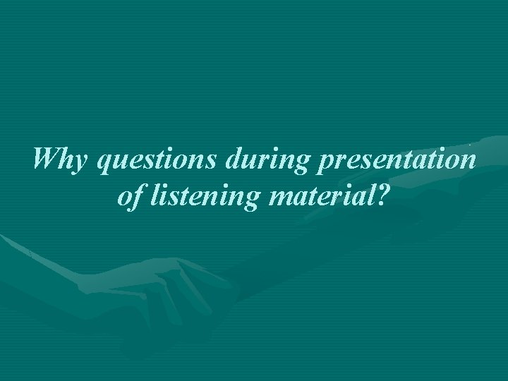 Why questions during presentation of listening material? 