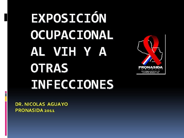 EXPOSICIÓN OCUPACIONAL AL VIH Y A OTRAS INFECCIONES DR. NICOLAS AGUAYO PRONASIDA 2011 