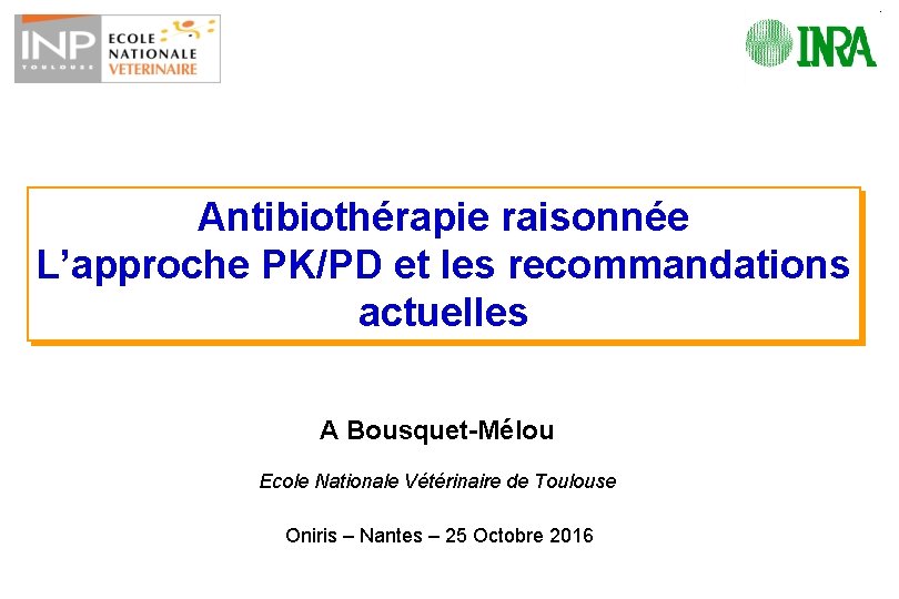 Antibiothérapie raisonnée L’approche PK/PD et les recommandations actuelles A Bousquet-Mélou Ecole Nationale Vétérinaire de
