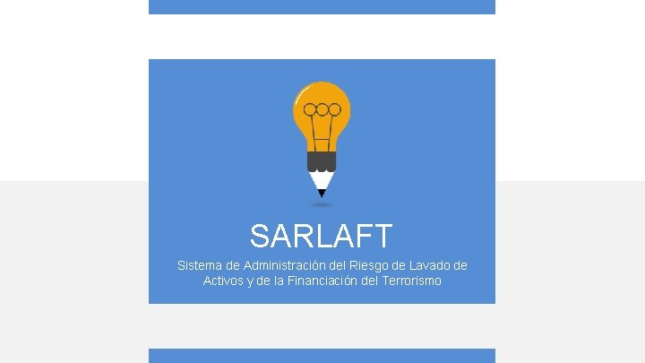 SARLAFT Sistema de Administración del Riesgo de Lavado de Activos y de la Financiación SARLAFT Sistema de Administración del Riesgo de Lavado de Activos y de la Financiación
