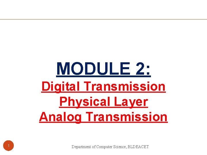 MODULE 2: Digital Transmission Physical Layer Analog Transmission 1 Department of Computer Science, BLDEACET