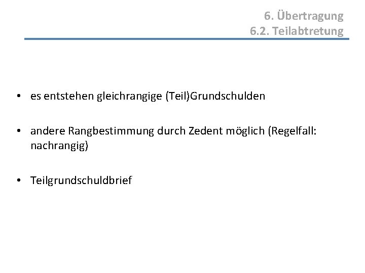 6. Übertragung 6. 2. Teilabtretung • es entstehen gleichrangige (Teil)Grundschulden • andere Rangbestimmung durch