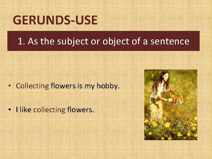 GERUNDS-USE 1. As the subject or object of a sentence • Collecting flowers is