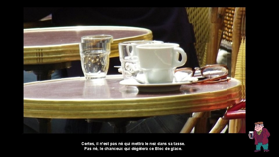 Certes, il n'est pas né qui mettra le nez dans sa tasse. Pas né,
