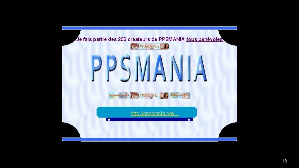 Je fais partie des 200 créateurs de PPSMANIA tous bénévoles http: //ppsmania. net/ 18