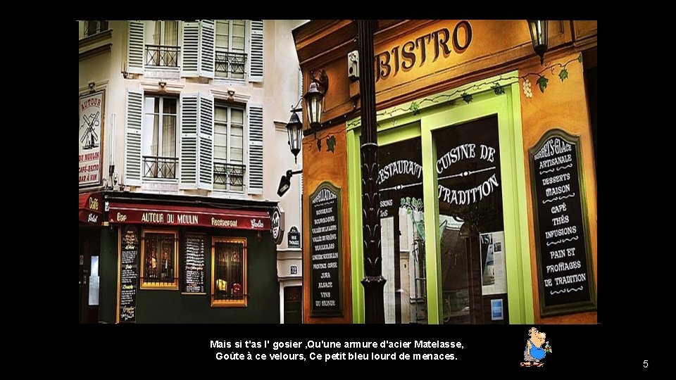Mais si t'as l' gosier , Qu'une armure d'acier Matelasse, Goûte à ce velours,