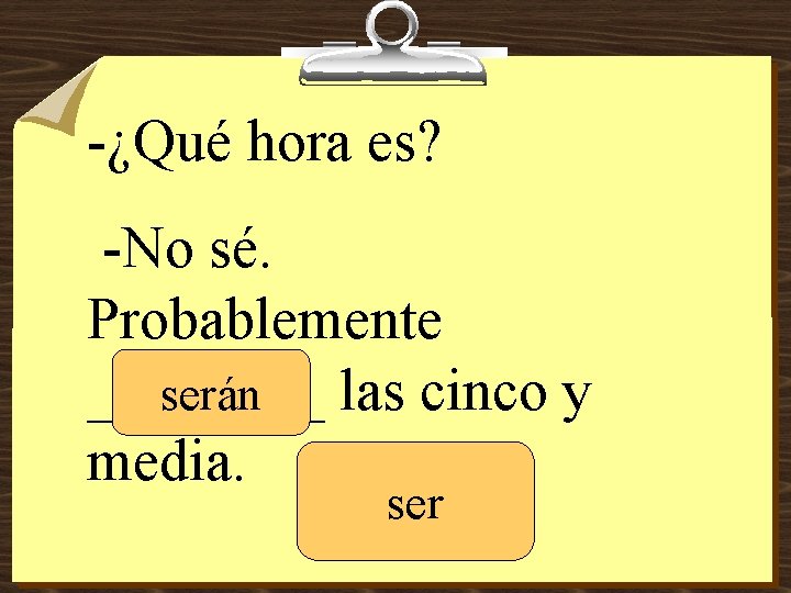 -¿Qué hora es? -No sé. Probablemente ____ las cinco y serán media. ser 