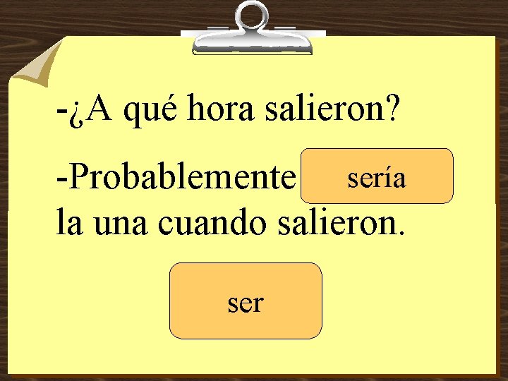 -¿A qué hora salieron? sería -Probablemente _______ la una cuando salieron. ser 