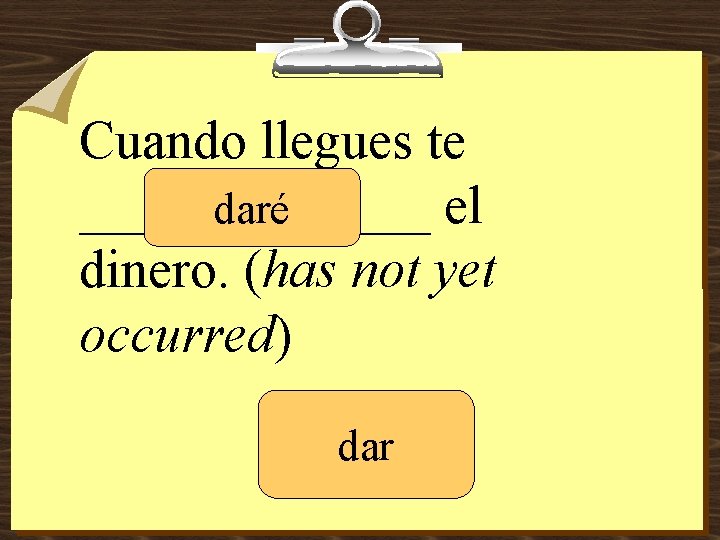 Cuando llegues te _______ el daré dinero. (has not yet occurred) dar 