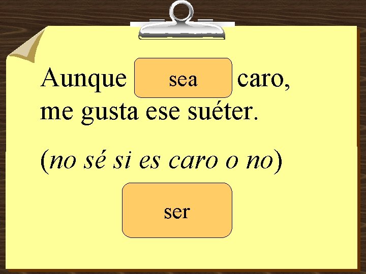 sea Aunque _______ caro, me gusta ese suéter. (no sé si es caro o