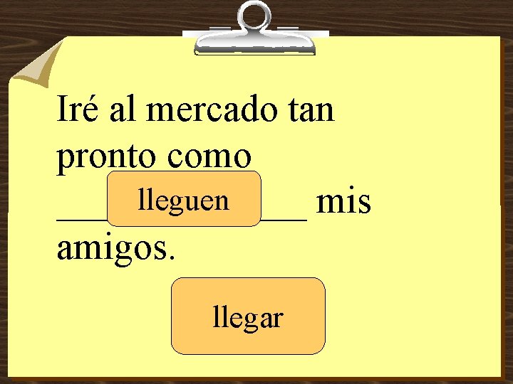 Iré al mercado tan pronto como lleguen _______ mis amigos. llegar 