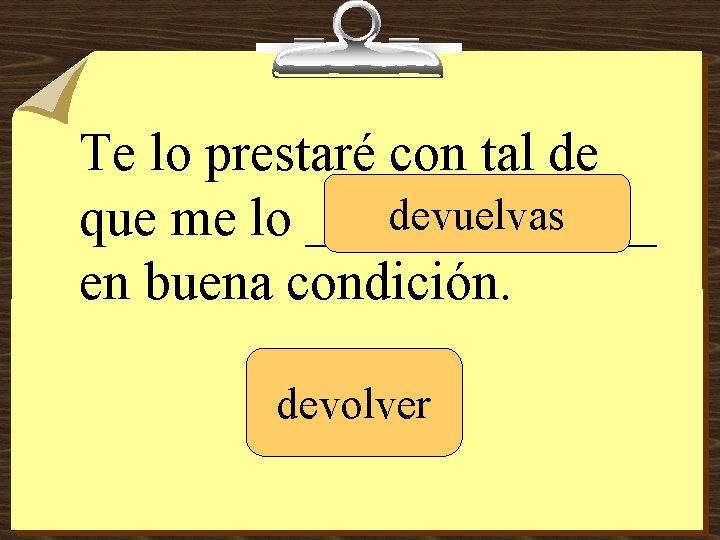 Te lo prestaré con tal de devuelvas que me lo _______ en buena condición.