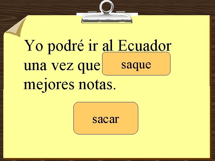 Yo podré ir al Ecuador saque una vez que ____ mejores notas. sacar 