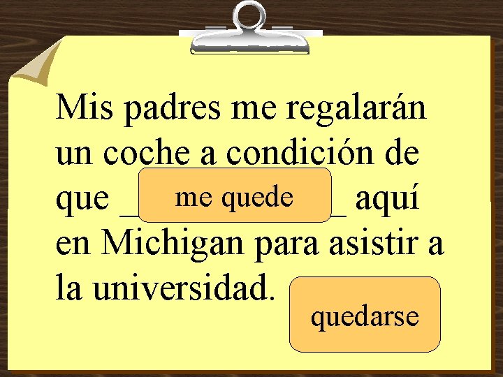 Mis padres me regalarán un coche a condición de me quede que ______ aquí