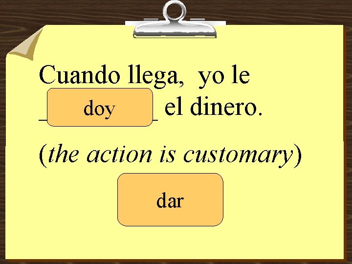 Cuando llega, yo le _____ el dinero. doy (the action is customary) dar 