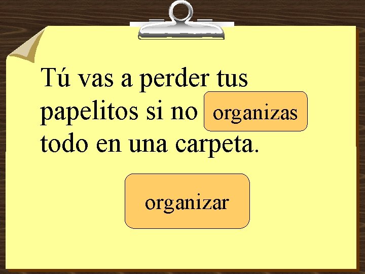 Tú vas a perder tus papelitos si no _______ organizas todo en una carpeta.